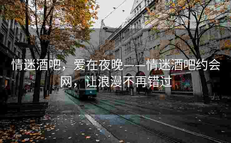 情迷酒吧，爱在夜晚——情迷酒吧约会网，让浪漫不再错过