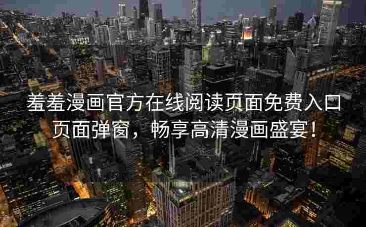 羞羞漫画官方在线阅读页面免费入口页面弹窗，畅享高清漫画盛宴！