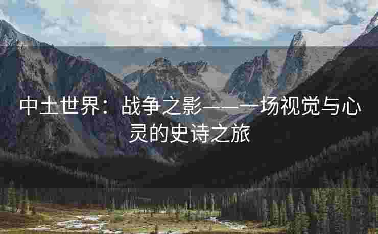 中土世界：战争之影——一场视觉与心灵的史诗之旅