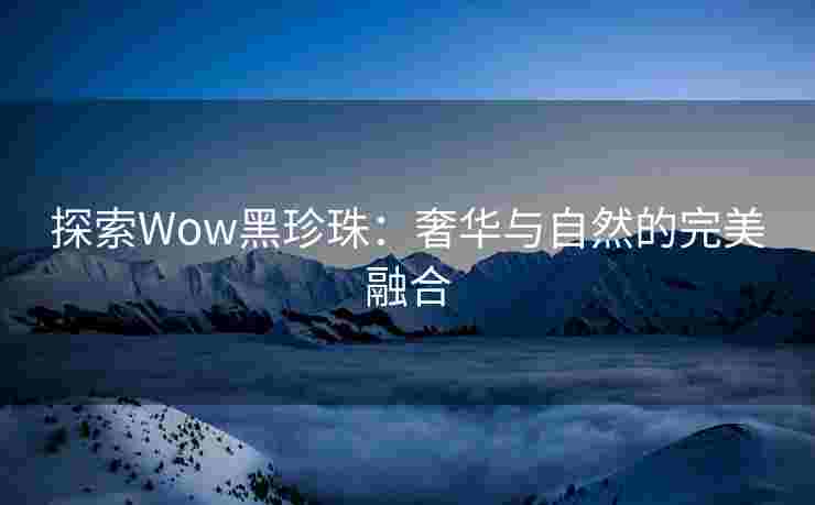 探索Wow黑珍珠：奢华与自然的完美融合