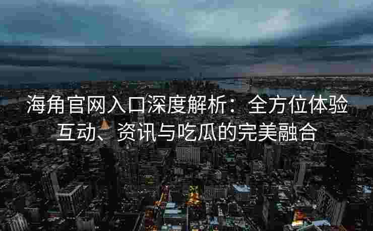 海角官网入口深度解析：全方位体验互动、资讯与吃瓜的完美融合