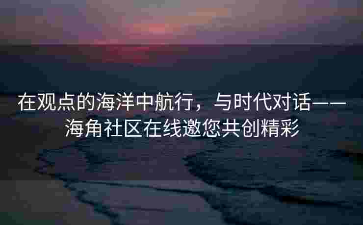 在观点的海洋中航行，与时代对话——海角社区在线邀您共创精彩