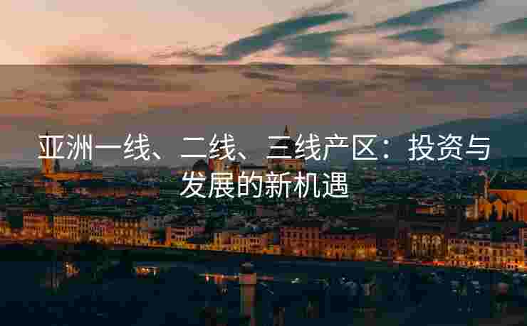 亚洲一线、二线、三线产区：投资与发展的新机遇