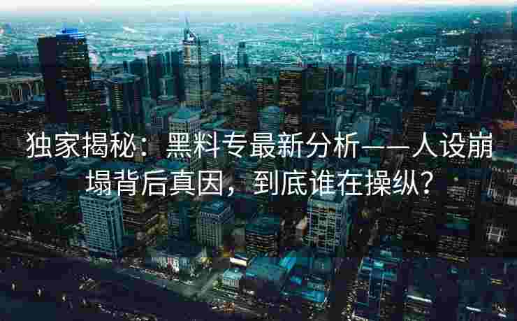 独家揭秘：黑料专最新分析——人设崩塌背后真因，到底谁在操纵？