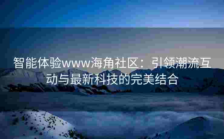 智能体验www海角社区：引领潮流互动与最新科技的完美结合