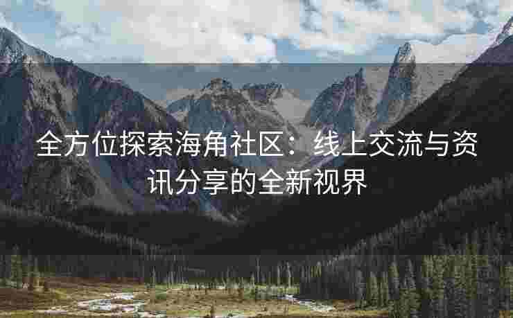 全方位探索海角社区：线上交流与资讯分享的全新视界
