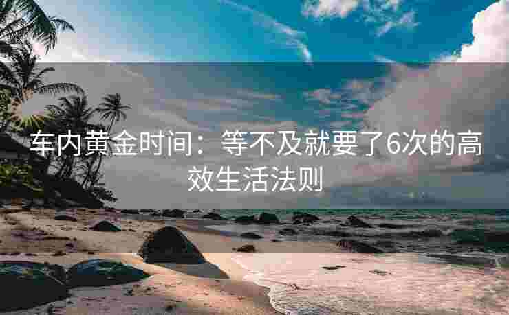 车内黄金时间：等不及就要了6次的高效生活法则