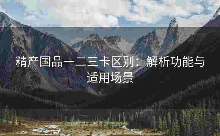 精产国品一二三卡区别：解析功能与适用场景