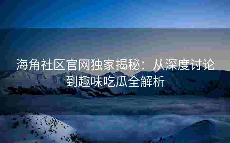 海角社区官网独家揭秘：从深度讨论到趣味吃瓜全解析