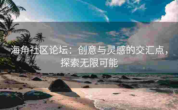 海角社区论坛：创意与灵感的交汇点，探索无限可能