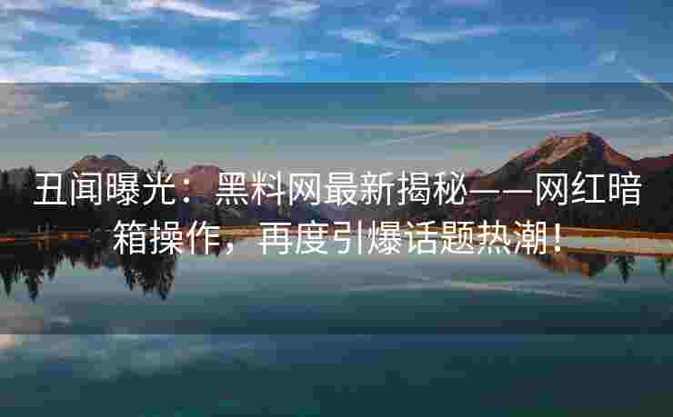 丑闻曝光：黑料网最新揭秘——网红暗箱操作，再度引爆话题热潮！