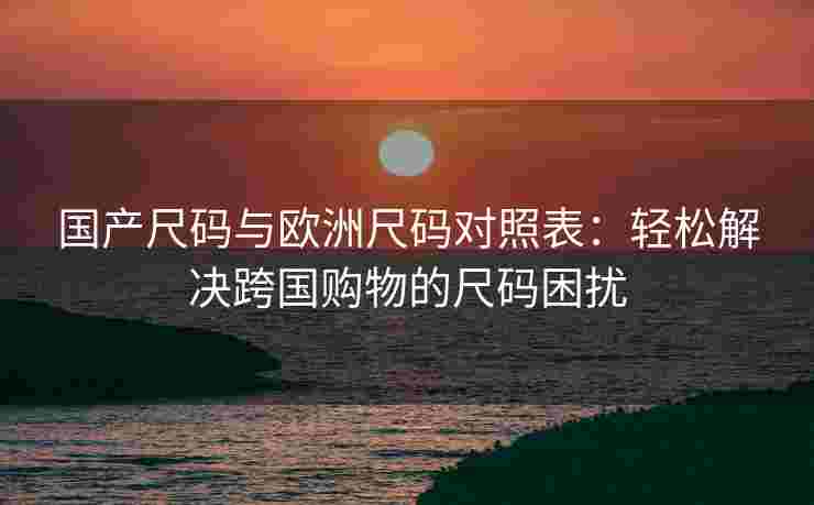 国产尺码与欧洲尺码对照表：轻松解决跨国购物的尺码困扰