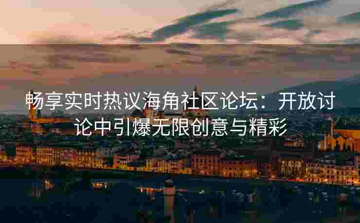 畅享实时热议海角社区论坛：开放讨论中引爆无限创意与精彩
