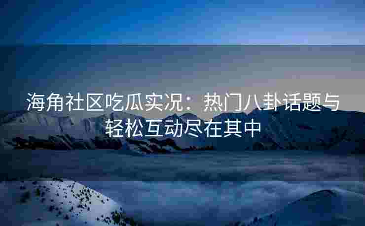 海角社区吃瓜实况：热门八卦话题与轻松互动尽在其中