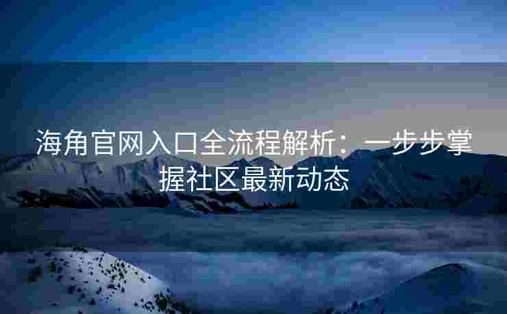 海角官网入口全流程解析：一步步掌握社区最新动态