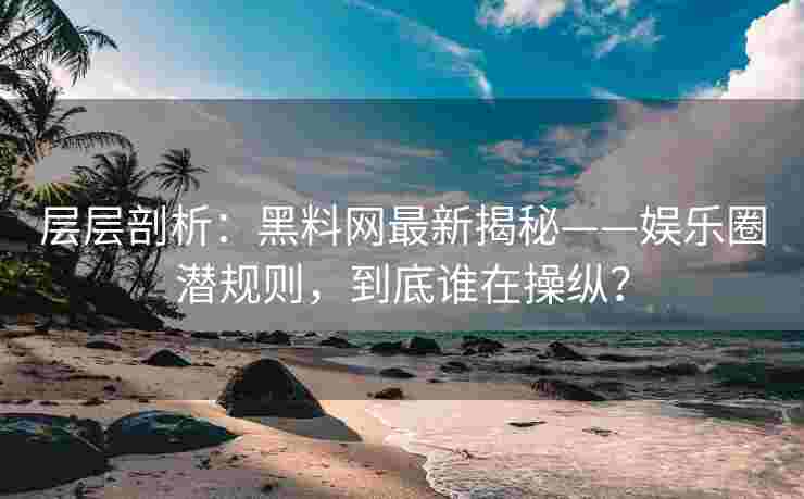 层层剖析：黑料网最新揭秘——娱乐圈潜规则，到底谁在操纵？