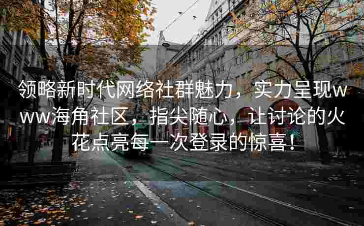 领略新时代网络社群魅力，实力呈现www海角社区，指尖随心，让讨论的火花点亮每一次登录的惊喜！