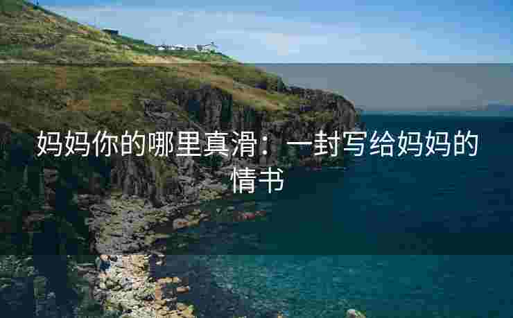 妈妈你的哪里真滑：一封写给妈妈的情书