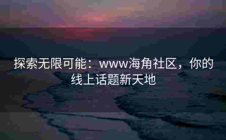 探索无限可能：www海角社区，你的线上话题新天地