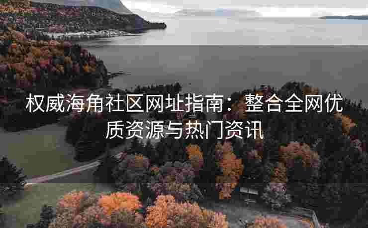 权威海角社区网址指南：整合全网优质资源与热门资讯