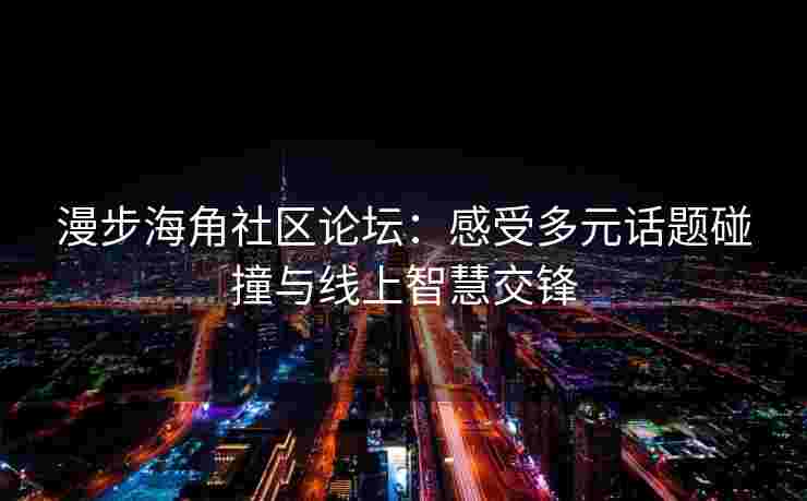 漫步海角社区论坛：感受多元话题碰撞与线上智慧交锋