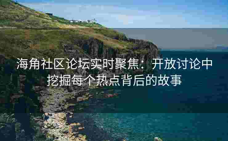 海角社区论坛实时聚焦：开放讨论中挖掘每个热点背后的故事