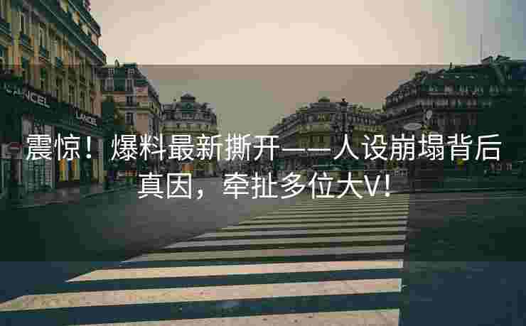 震惊！爆料最新撕开——人设崩塌背后真因，牵扯多位大V！