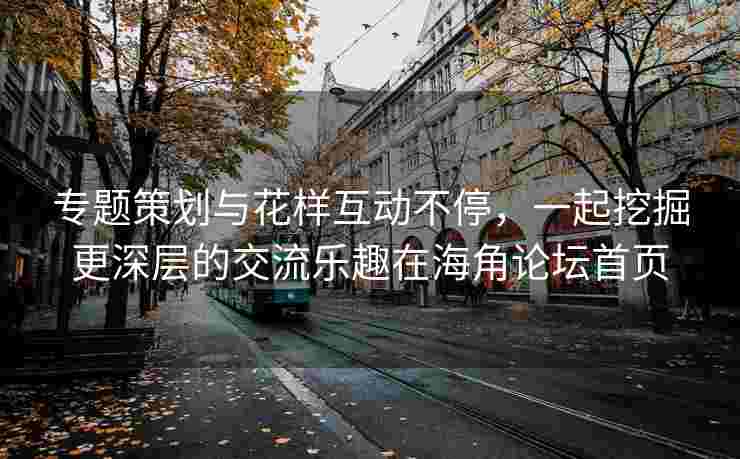 专题策划与花样互动不停，一起挖掘更深层的交流乐趣在海角论坛首页