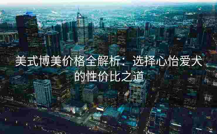美式博美价格全解析：选择心怡爱犬的性价比之道