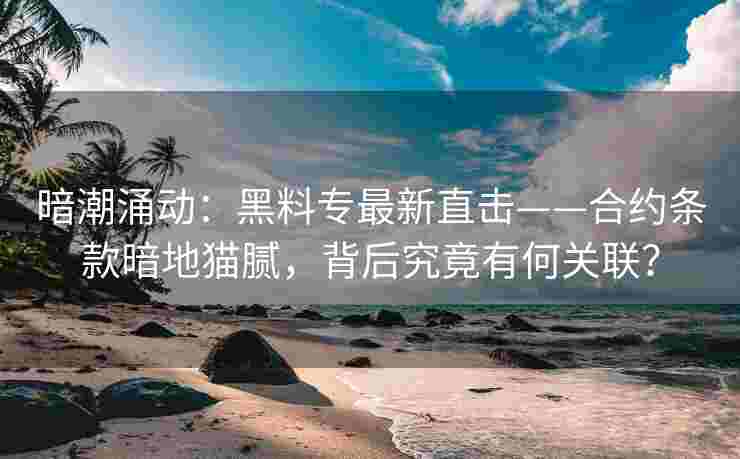 暗潮涌动：黑料专最新直击——合约条款暗地猫腻，背后究竟有何关联？