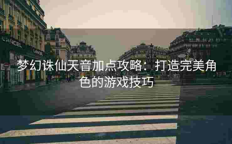 梦幻诛仙天音加点攻略：打造完美角色的游戏技巧