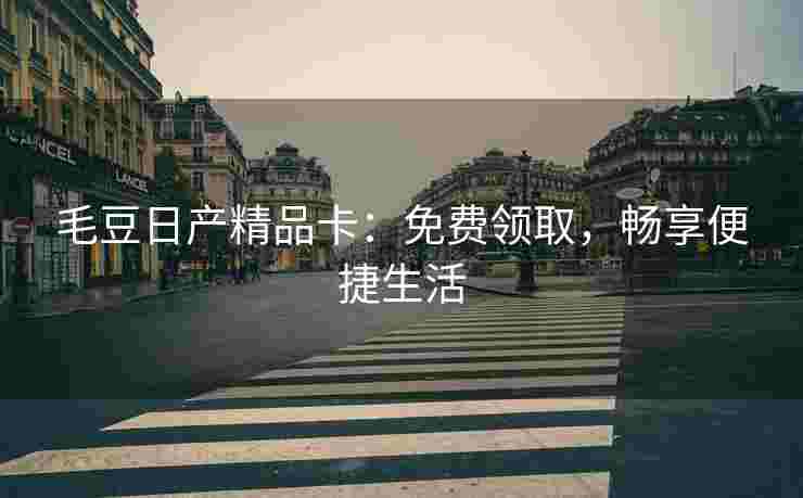 毛豆日产精品卡：免费领取，畅享便捷生活