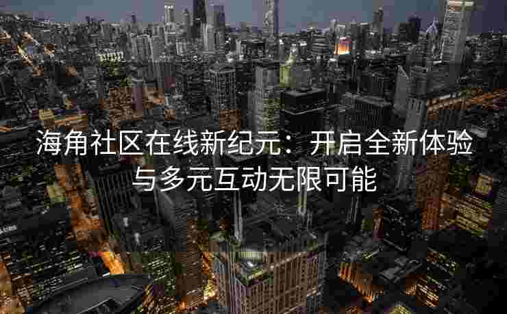 海角社区在线新纪元：开启全新体验与多元互动无限可能