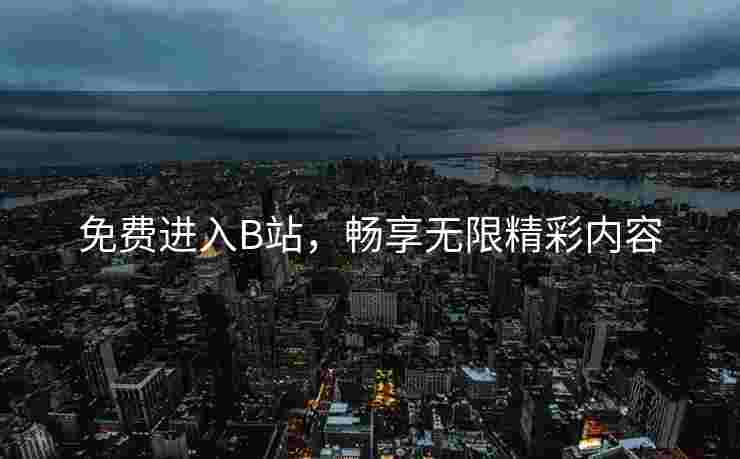 免费进入B站，畅享无限精彩内容