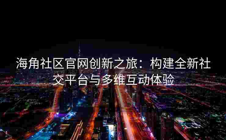 海角社区官网创新之旅：构建全新社交平台与多维互动体验