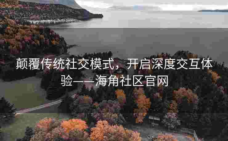 颠覆传统社交模式，开启深度交互体验——海角社区官网
