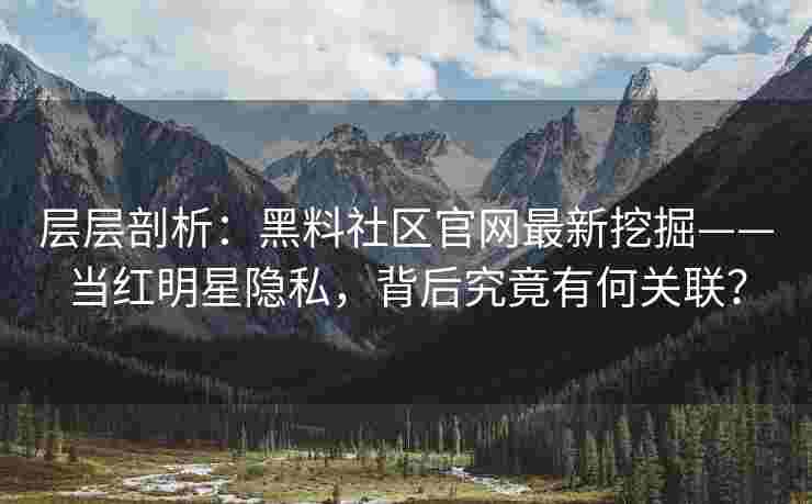 层层剖析：黑料社区官网最新挖掘——当红明星隐私，背后究竟有何关联？