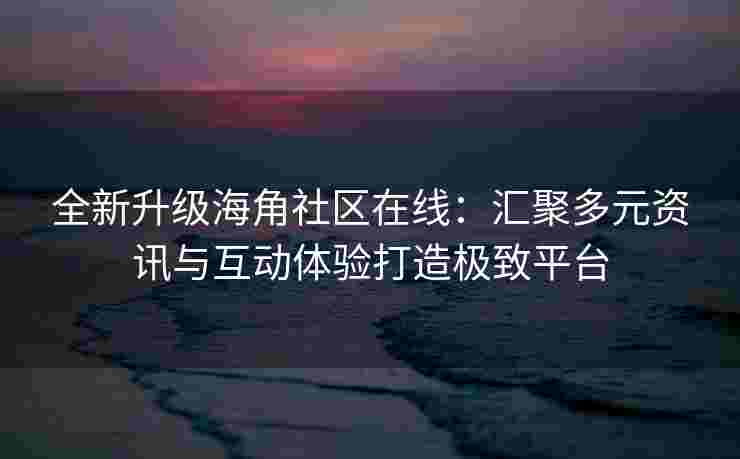 全新升级海角社区在线：汇聚多元资讯与互动体验打造极致平台