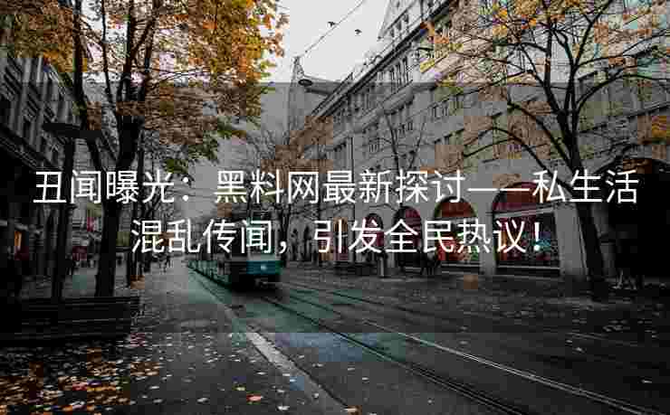 丑闻曝光：黑料网最新探讨——私生活混乱传闻，引发全民热议！