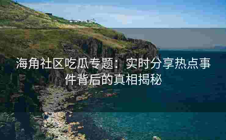 海角社区吃瓜专题：实时分享热点事件背后的真相揭秘