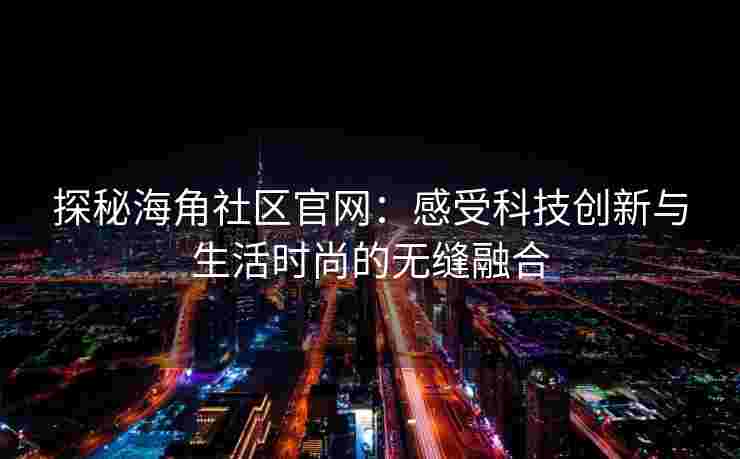 探秘海角社区官网：感受科技创新与生活时尚的无缝融合