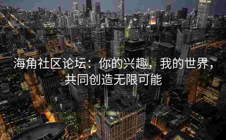 海角社区论坛：你的兴趣，我的世界，共同创造无限可能