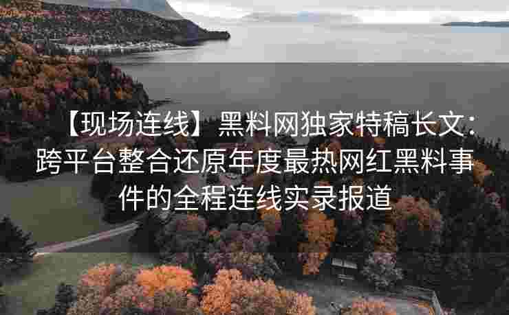【现场连线】黑料网独家特稿长文：跨平台整合还原年度最热网红黑料事件的全程连线实录报道