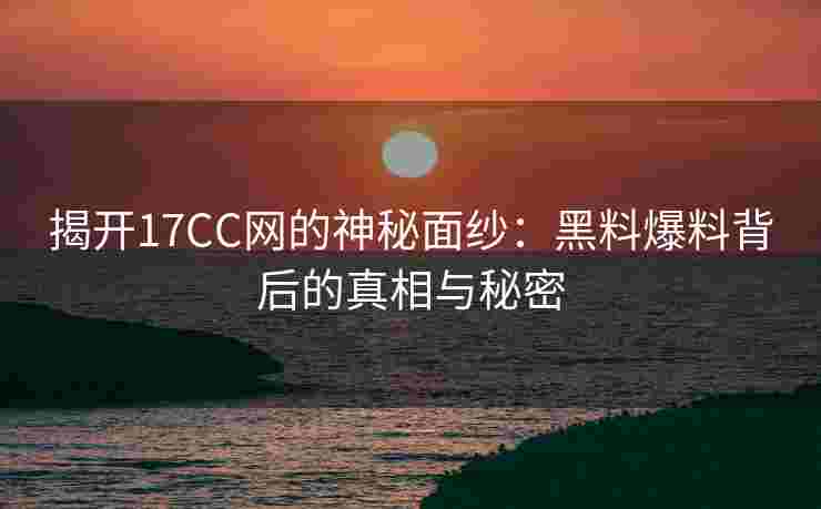 揭开17CC网的神秘面纱：黑料爆料背后的真相与秘密