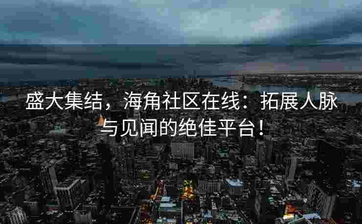 盛大集结，海角社区在线：拓展人脉与见闻的绝佳平台！