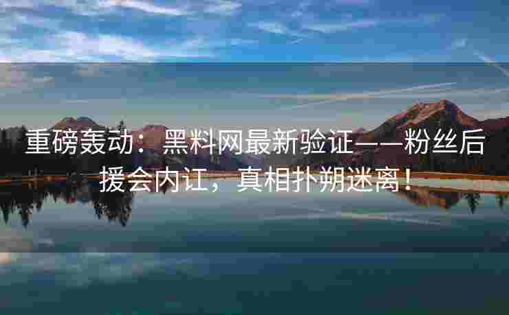 重磅轰动：黑料网最新验证——粉丝后援会内讧，真相扑朔迷离！