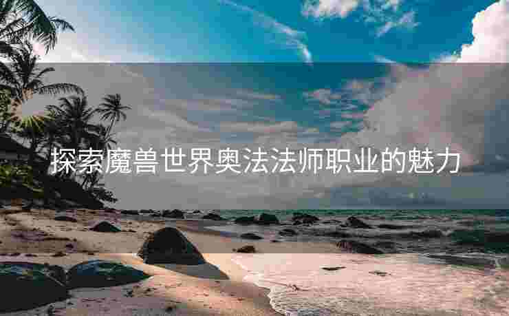探索魔兽世界奥法法师职业的魅力