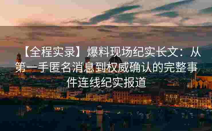 【全程实录】爆料现场纪实长文：从第一手匿名消息到权威确认的完整事件连线纪实报道