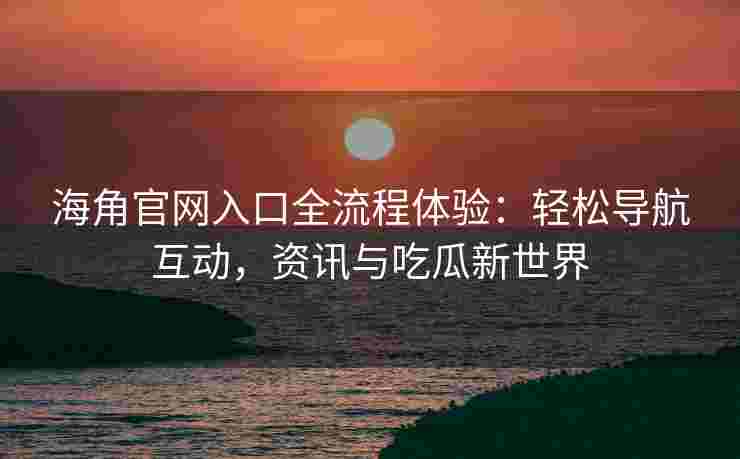 海角官网入口全流程体验：轻松导航互动，资讯与吃瓜新世界