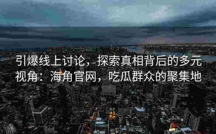 引爆线上讨论，探索真相背后的多元视角：海角官网，吃瓜群众的聚集地